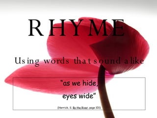 RHYME Using words that sound alike “ as we hide, eyes wide” (Herrick, S.  By the River , page 101) 