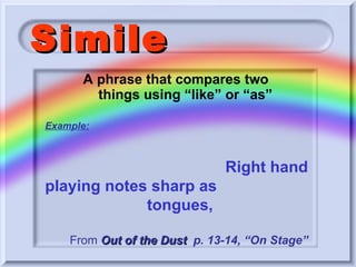 Simile A phrase that compares two  things using “like” or “as” Example: Right hand playing notes sharp as    tongues, From   Out of the Dust   p. 13-14, “On Stage” 