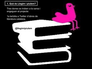 ● 1. Què és Llegim i piulem?
● Tres dones es troben a la xarxa i
engeguen el projecte:
● 1a tertúlia a Twitter d’obres de
literatura catalana.
@llegimipiulem
 
