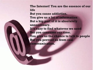 The Internet! You are the essence of our life But you cause addiction. You give us a lot of information But a big part of ...