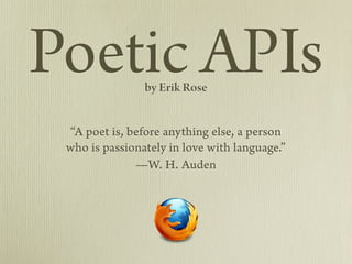 Poetic APIs     by Erik Rose


 “A poet is, before anything else, a person
 who is passionately in love with language.”
              —W. H. Auden
 