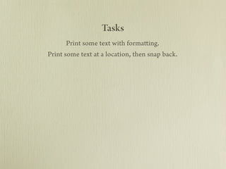 Tasks
      Print some text with formatting.
Print some text at a location, then snap back.
 