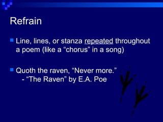 Refrain
 Line, lines, or stanza repeated throughout
a poem (like a “chorus” in a song)
 Quoth the raven, “Never more.”
- “The Raven” by E.A. Poe
 