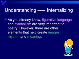 Understanding Internalizing
 As you already know, figurative language
and symbolism are very important to
poetry. However, there are other
elements that help create images,
rhythm, and meaning.
 