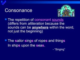 Consonance
 The repetition of consonant sounds
(differs from alliteration because the
sounds can be anywhere within the word,
not just the beginning)
 The sailor sings of ropes and things
In ships upon the seas.
- “Singing”
 