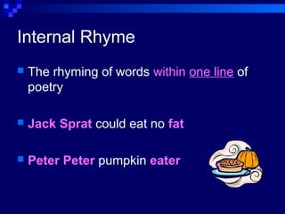 Internal Rhyme
 The rhyming of words within one line of
poetry
 Jack Sprat could eat no fat
 Peter Peter pumpkin eater
 