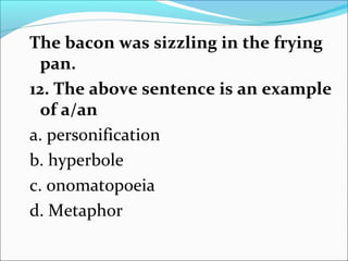 The bacon was sizzling in the frying
pan.
12. The above sentence is an example
of a/an
a. personification
b. hyperbole
c. onomatopoeia
d. Metaphor
 