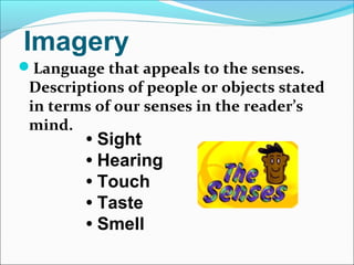 Imagery
Language that appeals to the senses.
Descriptions of people or objects stated
in terms of our senses in the reader’s
mind.
• Sight
• Hearing
• Touch
• Taste
• Smell
 