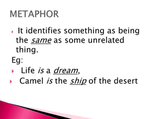  It identifies something as being
the same as some unrelated
thing.
Eg:
 Life is a dream,
 Camel is the ship of the desert
 