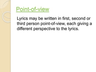 Point-of-view
Lyrics may be written in first, second or
third person point-of-view, each giving a
different perspective to the lyrics.
 