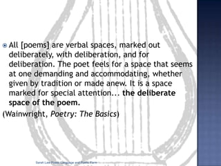 From ‘Song of Myself’ (Walt Whitman, 1855)I think I could turn and live with animals, they are so placid 					and self-contain'd, I stand and look at them long and long. They do not sweat and whine about their condition, They do not lie awake in the dark and weep for their sins, They do not make me sick discussing their duty to God, Not one is dissatisfied, not one is demented with the mania 						of owning things, Not one kneels to another, nor to his kind that lived 						thousands of years ago, Not one is respectable or unhappy over the whole earthAnaphora: a word or phrase repeated at the start of linesSarah Law Poetic Language and Poetic Form