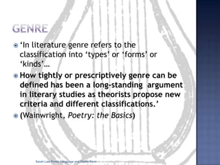 Genre<br />‘In literature genre refers to the classification into ‘types’ or ‘forms’ or ‘kinds’…<br />How tightly or presc...