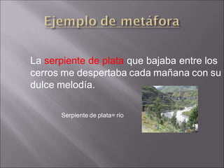 La serpiente de plata que bajaba entre los
cerros me despertaba cada mañana con su
dulce melodía.
Serpiente de plata= río
 
