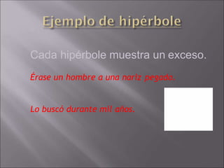 Cada hipérbole muestra un exceso.
Érase un hombre a una nariz pegado.
Lo buscó durante mil años.
 