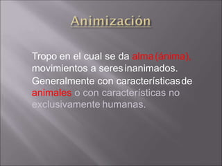 Tropo en el cual se da alma(ánima),
movimientos a seresinanimados.
Generalmente con característicasde
animales o con características no
exclusivamente humanas.
 
