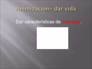 Dar características de animales.
 