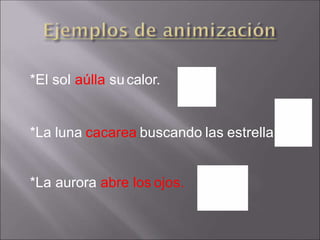 *El sol aúlla sucalor.
*La luna cacarea buscando las estrellas.
*La aurora abre los ojos.
 