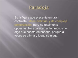 Es la figura que presenta un gran
contraste, ideas distintas y de compleja
comprensión, pero no totalmente
opuestas. No aparecen antónimos, sino
algo que cuesta entenderlo, porque a
veces se afirma y luego se niega.
 