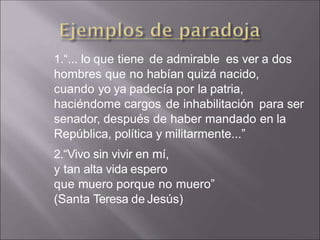 1.“... lo que tiene de admirable es ver a dos
hombres que no habían quizá nacido,
cuando yo ya padecía por la patria,
haciéndome cargos de inhabilitación para ser
senador, después de haber mandado en la
República, política y militarmente...”
2.“Vivo sin vivir en mí,
y tan alta vida espero
que muero porque no muero”
(Santa Teresa de Jesús)
 
