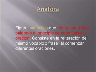 Figura sintáctica que repite una omás
palabras al principio de cada verso u
oración. Consiste en la reiteración del
mismo vocablo o frase al comenzar
diferentes oraciones.
 