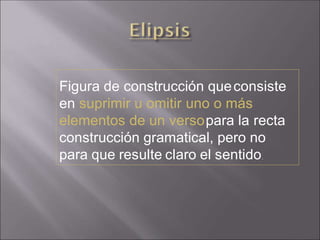 Figura de construcción queconsiste
en suprimir u omitir uno o más
elementos de un versopara la recta
construcción gramatical, pero no
para que resulte claro el sentido.
 