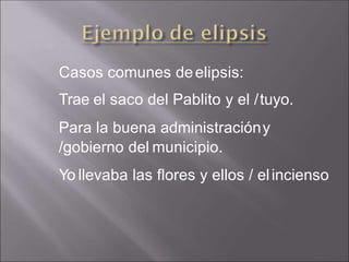 Casos comunes deelipsis:
Trae el saco del Pablito y el /tuyo.
Para la buena administracióny
/gobierno del municipio.
Yo llevaba las flores y ellos / elincienso
 