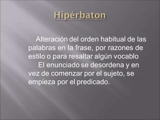 Alteración del orden habitual de las
palabras en la frase, por razones de
estilo o para resaltar algún vocablo.
El enunciado se desordena y en
vez de comenzar por el sujeto, se
empieza por el predicado.
 