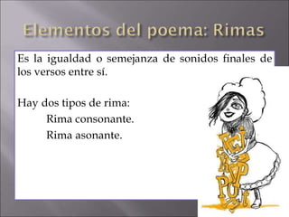 Es la igualdad o semejanza de sonidos finales de
los versos entre sí.
Hay dos tipos de rima:
Rima consonante.
Rima asonante.
 