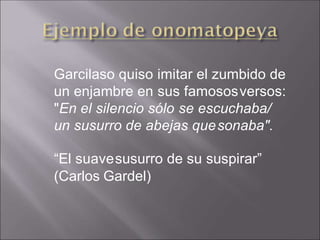 Garcilaso quiso imitar el zumbido de
un enjambre en sus famososversos:
"En el silencio sólo se escuchaba/
un susurro de abejas quesonaba".
“El suavesusurro de su suspirar”
(Carlos Gardel)
 