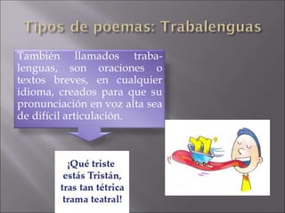 También llamados traba-
lenguas, son oraciones o
textos breves, en cualquier
idioma, creados para que su
pronunciación en voz alta sea
de difícil articulación.
 