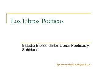 Los Libros Poéticos Estudio Bíblico de los Libros Poéticos y Sabiduría http:// luzverdadera.blogspot.com 