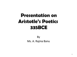 Presentation on
Aristotle’s Poetics
335BCE
By
Ms. A. Rajina Banu
1
 