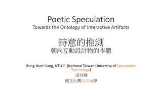 Poetic Speculation
Towards the Ontology of Interactive Artifacts
詩意的推測
朝向互動設計物的本體
Rung-Huei Liang, NTUST (National Taiwan University of Speculative
Technology)
梁容輝
國立台灣推測大學
 