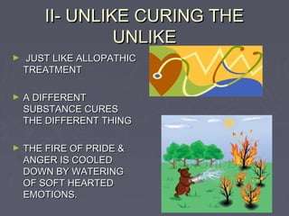 II- UNLIKE CURING THE
                 UNLIKE
►   JUST LIKE ALLOPATHIC
    TREATMENT

►   A DIFFERENT
    SUBSTANCE CURES
    THE DIFFERENT THING

►   THE FIRE OF PRIDE &
    ANGER IS COOLED
    DOWN BY WATERING
    OF SOFT HEARTED
    EMOTIONS.
 