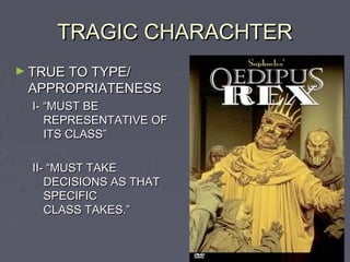 TRAGIC CHARACHTER
► TRUE TO TYPE/
 APPROPRIATENESS
  I- “MUST BE
     REPRESENTATIVE OF
     ITS CLASS”

  II- “MUST TAKE
     DECISIONS AS THAT
     SPECIFIC
     CLASS TAKES.”
 