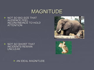 MAGNITUDE
►   NOT SO BIG SIZE THAT
    AUDIENCE FEEL
    INCONVINEINCE TO HOLD
    ATTENTION




►   NOT SO SHORT THAT
    INCIDENTS REMAIN
    UNCLEAR



       ►   AN IDEAL MAGNITUDE
 
