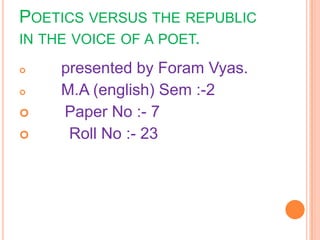Poetics versus the republic in the voice of a poet. presented by Foram Vyas. M.A (english) Sem :-2         Paper No :- 7          Roll No :- 23 