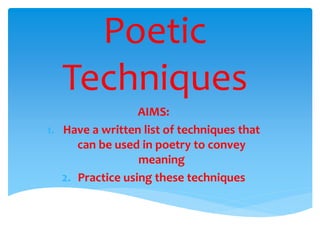 Poetic
Techniques
AIMS:
1. Have a written list of techniques that
can be used in poetry to convey
meaning
2. Practice using these techniques
 