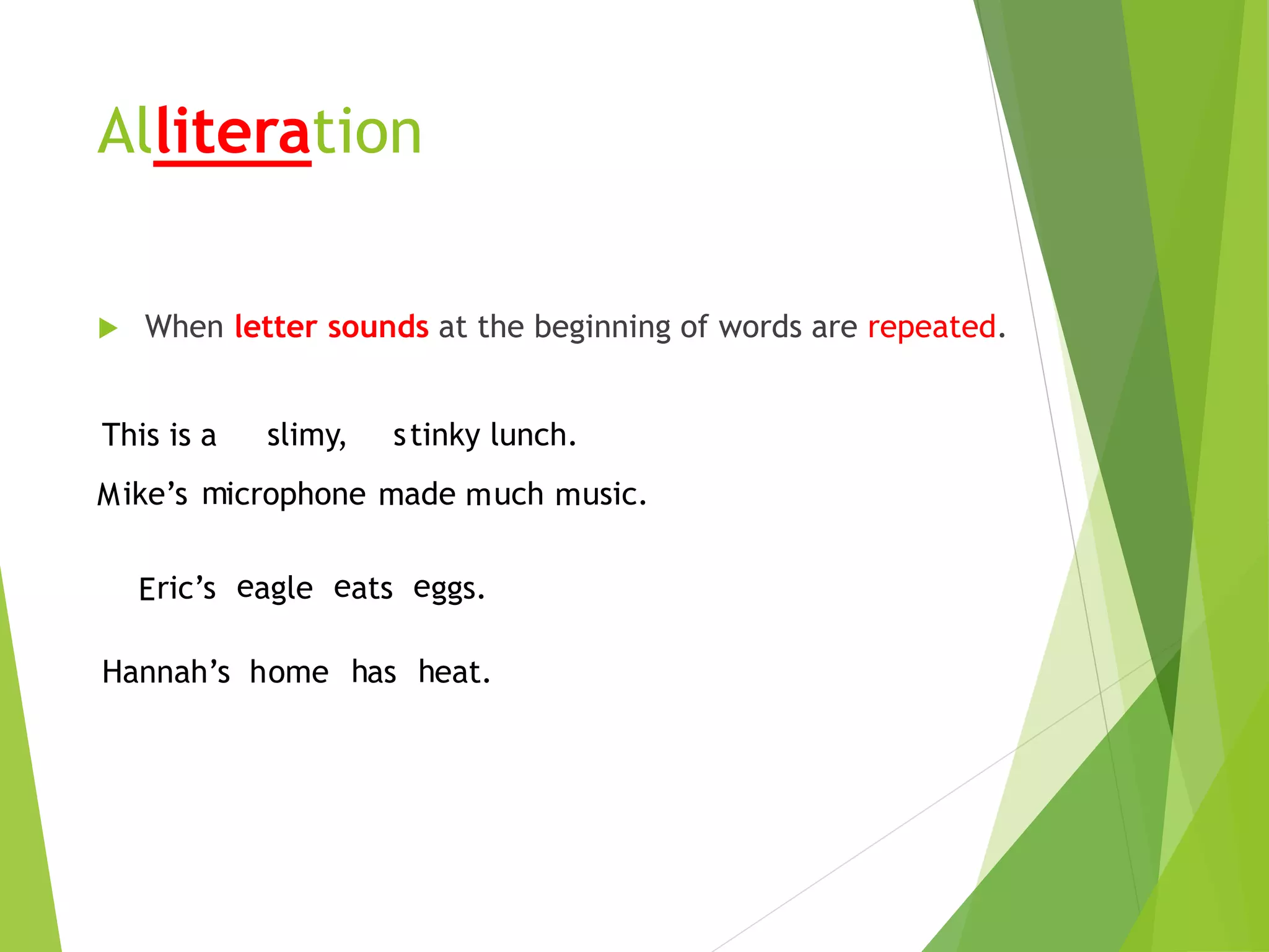 Alliteration
 When letter sounds at the beginning of words are repeated.
limy,
ike’s icrophone ade uch usic.
ric’s agle ats ggs.
annah’s ome as eat.
This is a s tinky lunch.s
H h h h
E e e e
M m m m m
 