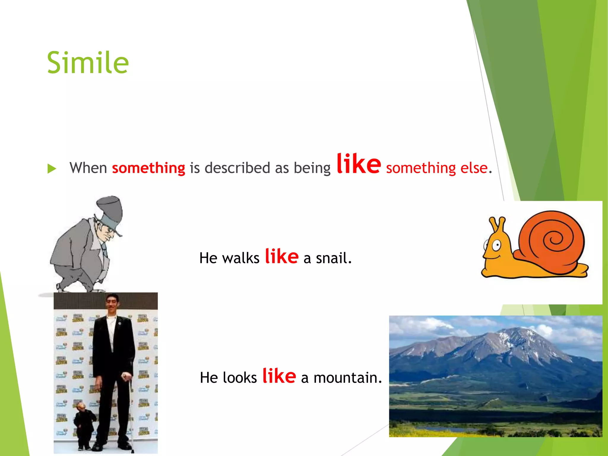 Simile
 When something is described as being like something else.
He walks like a snail.
He looks like a mountain.
 