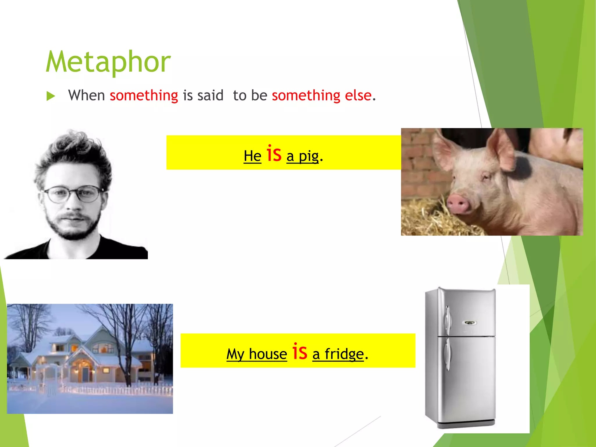 Metaphor
 When something is said to be something else.
He is a pig.
My house is a fridge.
 