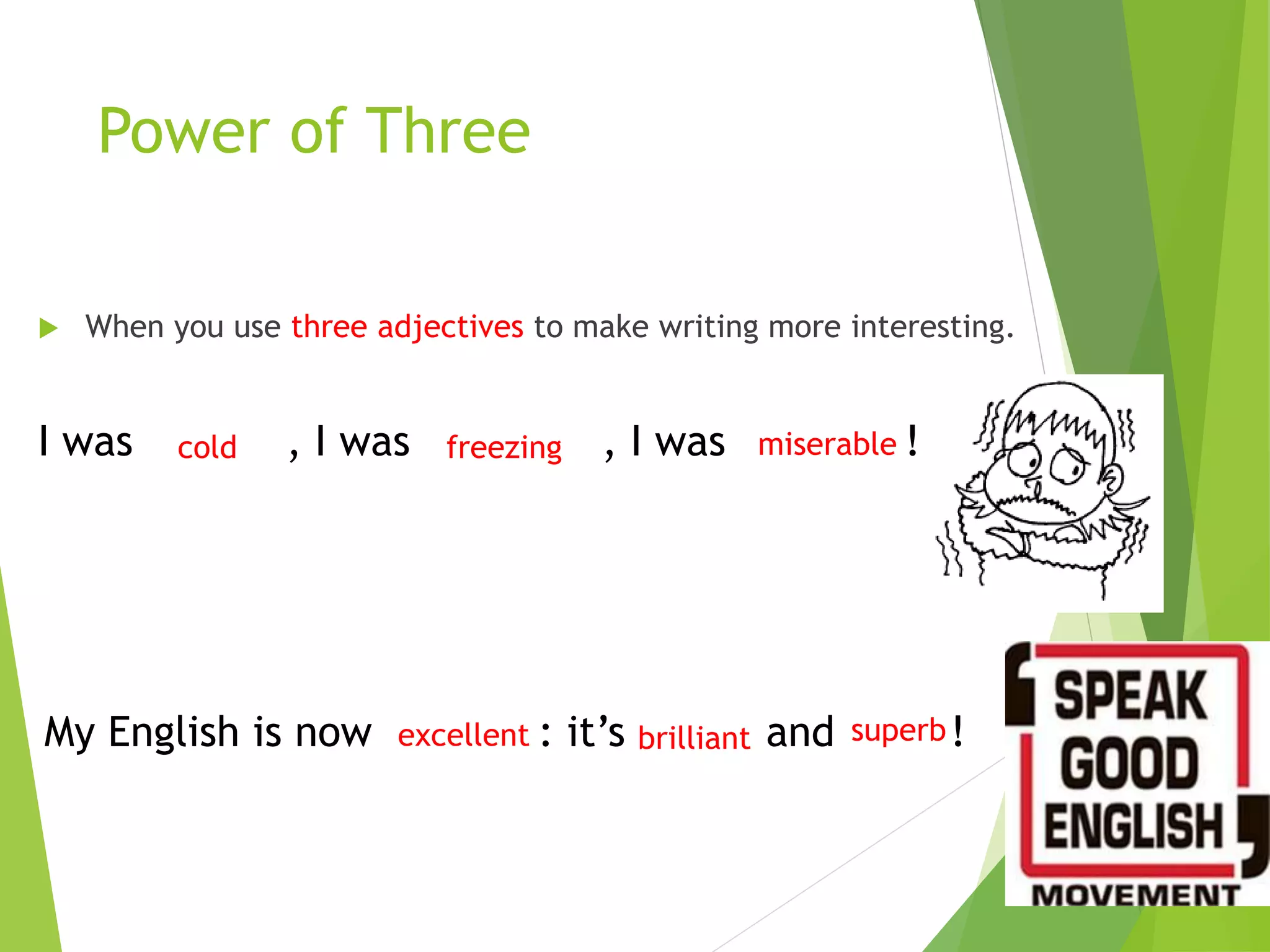 Power of Three
 When you use three adjectives to make writing more interesting.
I was , I was , I was !
My English is now : it’s and !
cold freezing miserable
excellent brilliant superb
 