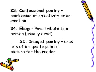 23. Confessional poetry –
confession of an activity or an
emotion.
24. Elegy – Pays tribute to a
person (usually dead)
25. Imagist poetry – uses
lots of images to paint a
picture for the reader.
 