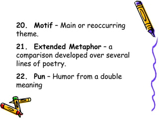 20. Motif – Main or reoccurring
theme.
21. Extended Metaphor – a
comparison developed over several
lines of poetry.
22. Pun – Humor from a double
meaning
 