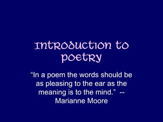 Introduction to
Poetry
“In a poem the words should be
as pleasing to the ear as the
meaning is to the mind.” --
Marianne Moore
 