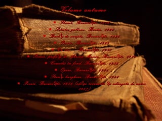 Volume antume Plumb , Bucure ş ti, 1916  Scîntei galbene , Bacãu, 1926  Buc ã ţ i de noapte , Bucure ş ti, 1926  Poezii , Bucure ş ti, 1929  Cu voi... , Bucure ş ti, 1930  Poezii , prefa ţ ã de Adrian Maniu, Bucure ş ti, 1934  Comedii în fond , Bucure ş ti, 1936  Opere , Bucure ş ti, 1944  Stan ţ e burgheze , Bucure ş ti, 1946  Poezii , Bucure ş ti, 1956 (edi ţ ie revizuitã  ş i adãugitã de autor, 1957)  