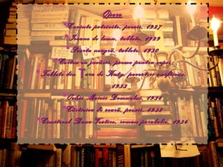 Opere Cuvinte potrivite , poezii, 1927 Icoane de lemn , tablete, 1929 Poarta neagr ã, tablete, 1930 Cartea cu juc ã rii , poeme pentru copii Tablete din Ţara de Kuty , povestiri swiftiene,  1933 Ochii Maicii Domnului , 1934 C ã rticica de sear ã, poezii, 1935 Cimitirul Buna-Vestire , roman parabolic, 1934 