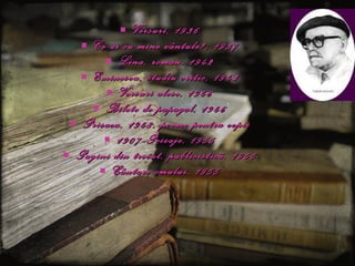 Versuri , 1936 Ce-ai cu mine vântule? , 1937 Lina , roman, 1942 Eminescu , studiu critic, 1943 Versuri alese , 1946 Bilete de papagal , 1946 Prisaca , 1948, poeme pentru copii 1907-Peizaje , 1955 Pagini din trecut , publicisticã, 1955 Cântare omului , 1955 