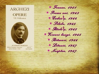 Frunze , 1961 Poeme noi , 1963 Caden ţ e , 1964 Silabe , 1965 Rãzle ţ e , 1965 Versuri lungi , 1965 Ritmuri , 1966 Litanii , 1967 Noaptea , 1967. 