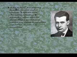 A fost un filozof, poet, dramaturg, traducător, jurnalist, profesor universitar  ş i diplomat român. Personalitate impunãtoare  ş i polivalentã a culturii interbelice, Lucian Blaga a marcat perioada respectivã prin elemente de originalitate compatibile cu înscrierea sa în universalitate. 